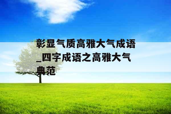 彰显气质高雅大气成语_四字成语之高雅大气典范 彰显气质高雅大气成语_四字成语之高雅大气典范
