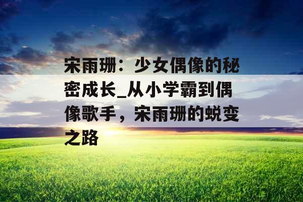 宋雨珊:少女偶像的秘密成长_从小学霸到偶像歌手,宋雨珊的蜕变之路 宋雨珊:少女偶像的秘密成长_从小学霸到偶像歌手,宋雨珊的蜕变之路