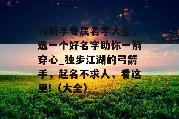 弓箭手专属名字大全，选一个好名字助你一箭穿心_独步江湖的弓箭手，起名不求人，看这里!（大全）