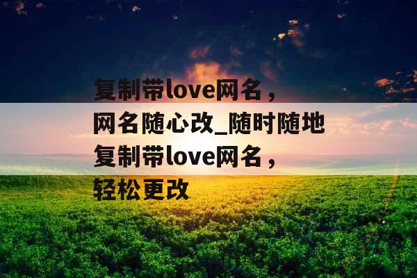 复制带love网名，网名随心改_随时随地复制带love网名，轻松更改