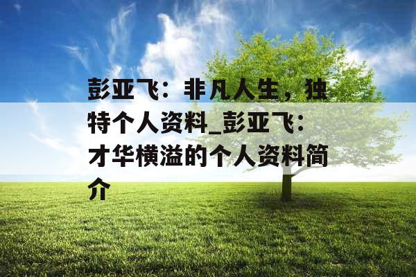 彭亚飞：非凡人生，独特个人资料_彭亚飞：才华横溢的个人资料简介