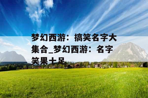 梦幻西游:搞笑名字大集合_梦幻西游:名字笑果十足 梦幻西游:搞笑名字大集合_梦幻西游:名字笑果十足