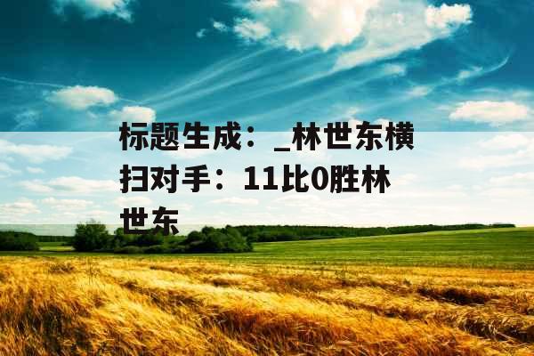 标题生成:_林世东横扫对手:11比0胜林世东 标题生成:_林世东横扫对手:11比0胜林世东