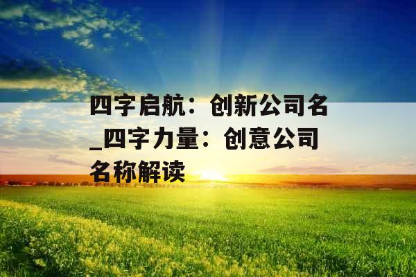 四字启航:创新公司名_四字力量:创意公司名称解读 四字启航:创新公司名_四字力量:创意公司名称解读