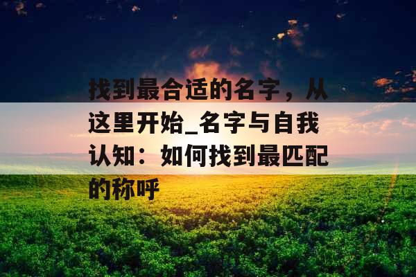 找到最合适的名字，从这里开始_名字与自我认知：如何找到最匹配的称呼