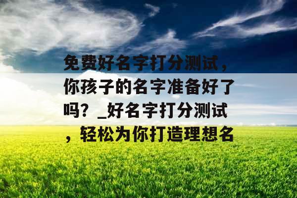免费好名字打分测试,你孩子的名字准备好了吗?_好名字打分测试,轻松为你打造理想名 免费好名字打分测试,你孩子的名字准备好了吗?_好名字打分测试,轻松为你打造理想名