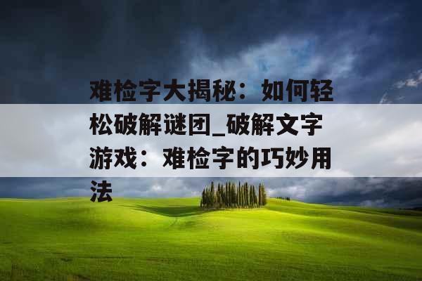 难检字大揭秘:如何轻松破解谜团_破解文字游戏:难检字的巧妙用法 难检字大揭秘:如何轻松破解谜团_破解文字游戏:难检字的巧妙用法