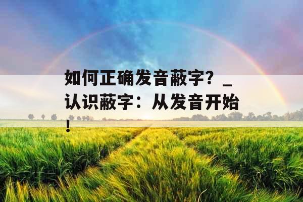 如何正确发音蔽字？_认识蔽字：从发音开始！