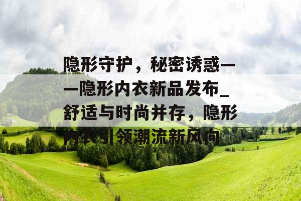 隐形守护，秘密诱惑——隐形内衣新品发布_舒适与时尚并存，隐形内衣引领潮流新风向