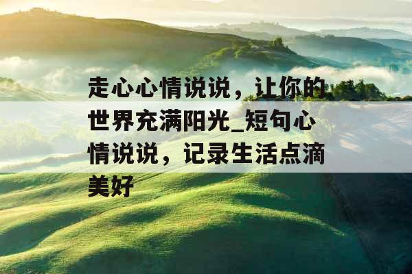 走心心情说说,让你的世界充满阳光_短句心情说说,记录生活点滴美好 走心心情说说,让你的世界充满阳光_短句心情说说,记录生活点滴美好