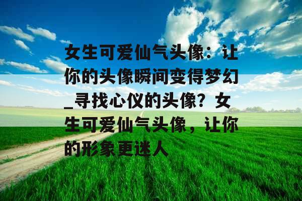 女生可爱仙气头像：让你的头像瞬间变得梦幻_寻找心仪的头像？女生可爱仙气头像，让你的形象更迷人