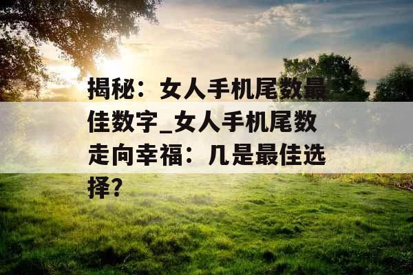 揭秘：女人手机尾数最佳数字_女人手机尾数走向幸福：几是最佳选择？