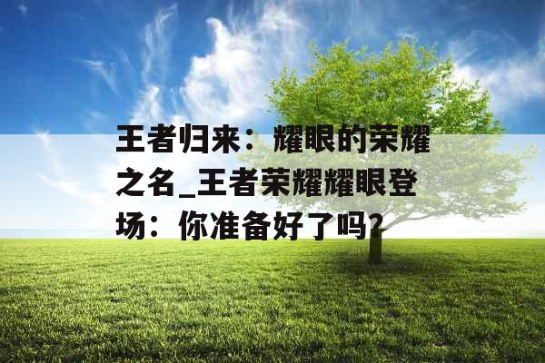 王者归来：耀眼的荣耀之名_王者荣耀耀眼登场：你准备好了吗？