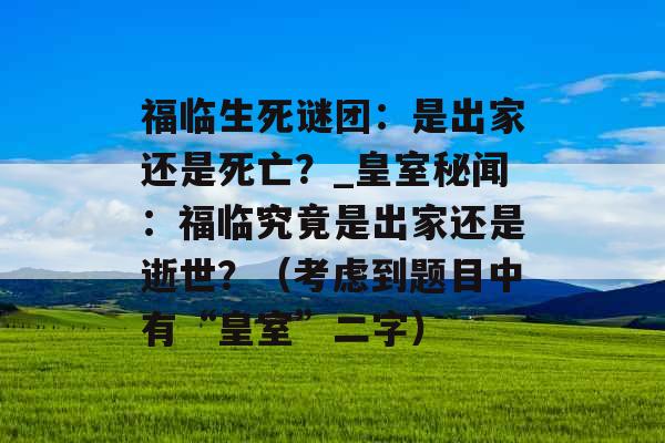 福临生死谜团：是出家还是死亡？_皇室秘闻：福临究竟是出家还是逝世？（考虑到题目中有“皇室”二字）