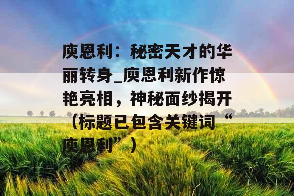 庾恩利：秘密天才的华丽转身_庾恩利新作惊艳亮相，神秘面纱揭开（标题已包含关键词“庾恩利”）