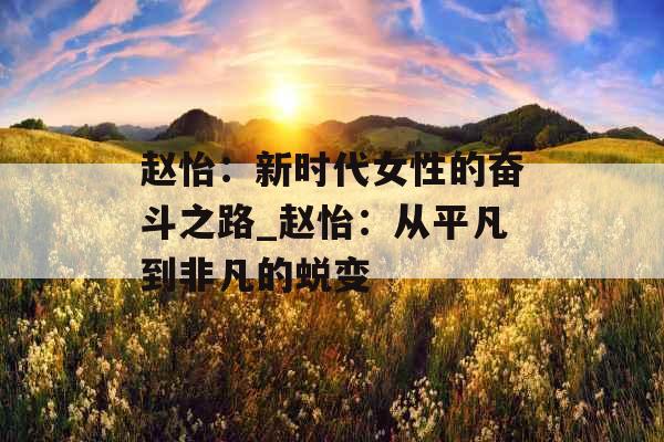 赵怡：新时代女性的奋斗之路_赵怡：从平凡到非凡的蜕变