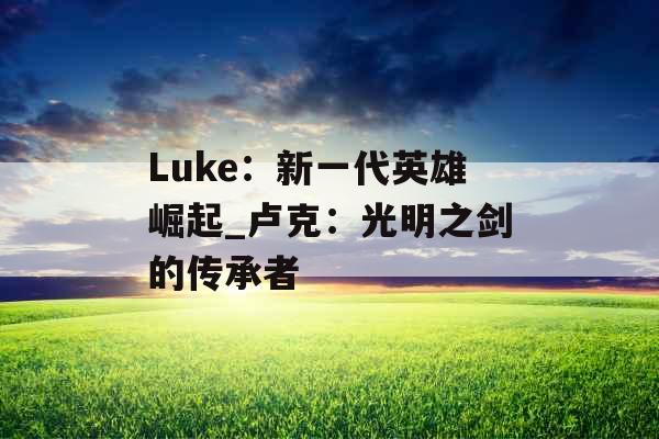 Luke：新一代英雄崛起_卢克：光明之剑的传承者