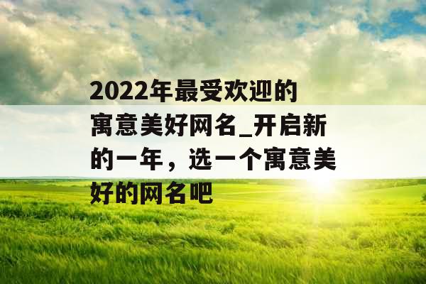 2022年最受欢迎的寓意美好网名_开启新的一年，选一个寓意美好的网名吧