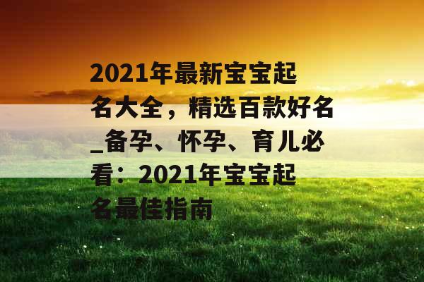 2021年最新宝宝起名大全，精选百款好名_备孕、怀孕、育儿必看：2021年宝宝起名最佳指南