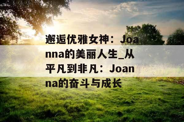 邂逅优雅女神：Joanna的美丽人生_从平凡到非凡：Joanna的奋斗与成长