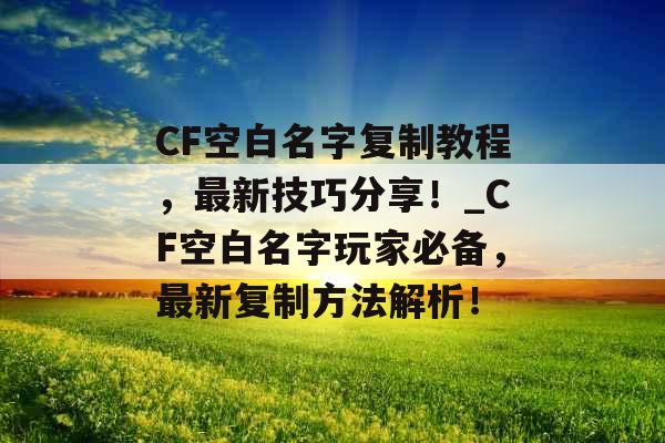 CF空白名字复制教程，最新技巧分享！_CF空白名字玩家必备，最新复制方法解析！