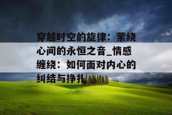 穿越时空的旋律：萦绕心间的永恒之音_情感缠绕：如何面对内心的纠结与挣扎