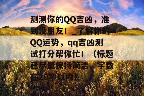 测测你的QQ吉凶，准到没朋友！_了解你的QQ运势，qq吉凶测试打分帮你忙！（标题已尽量保持简洁，字数在20字以内）