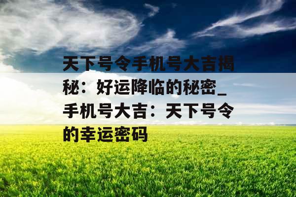 天下号令手机号大吉揭秘：好运降临的秘密_手机号大吉：天下号令的幸运密码