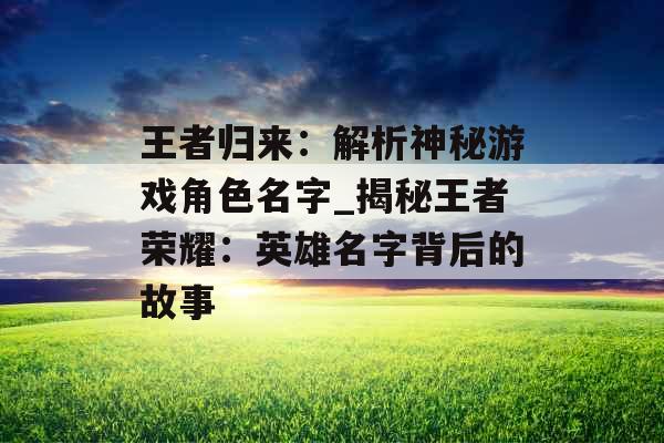 王者归来：解析神秘游戏角色名字_揭秘王者荣耀：英雄名字背后的故事