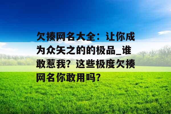 欠揍网名大全：让你成为众矢之的的极品_谁敢惹我？这些极度欠揍网名你敢用吗？