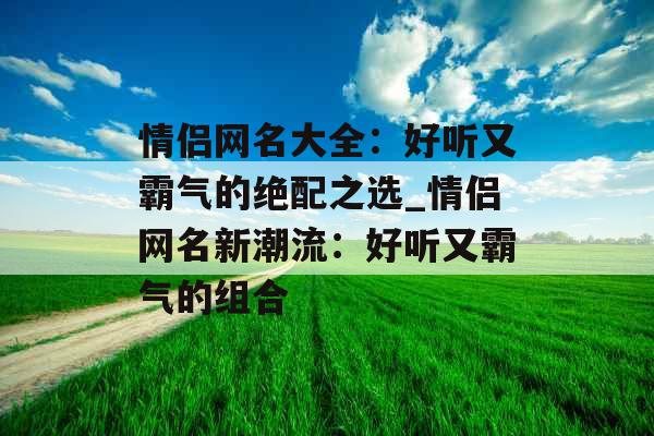 情侣网名大全：好听又霸气的绝配之选_情侣网名新潮流：好听又霸气的组合