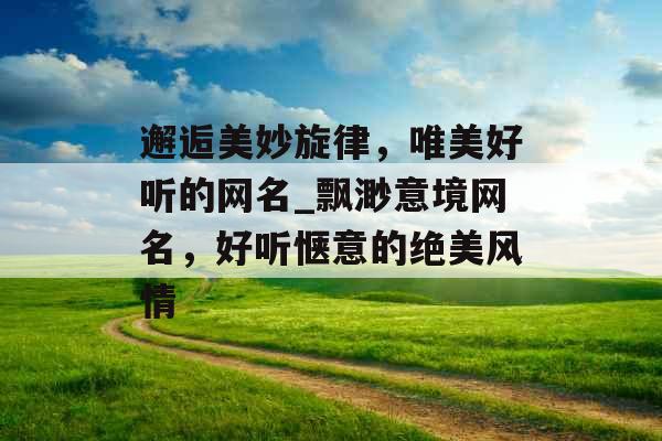 邂逅美妙旋律，唯美好听的网名_飘渺意境网名，好听惬意的绝美风情