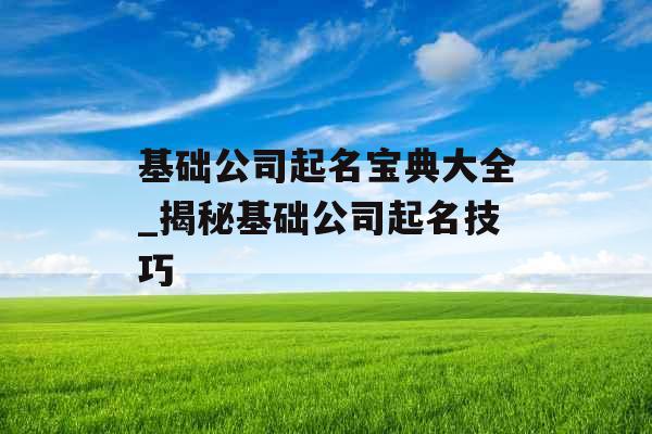 基础公司起名宝典大全_揭秘基础公司起名技巧