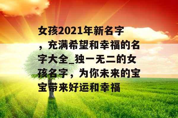 女孩2021年新名字，充满希望和幸福的名字大全_独一无二的女孩名字，为你未来的宝宝带来好运和幸福