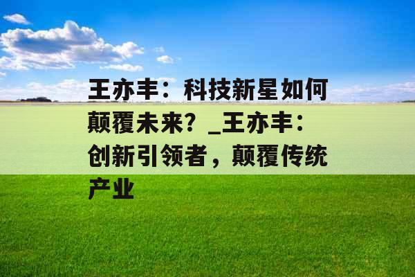 王亦丰:科技新星如何颠覆未来?_王亦丰:创新引领者,颠覆传统产业 王亦丰:科技新星如何颠覆未来?_王亦丰:创新引领者,颠覆传统产业