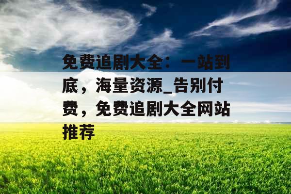 免费追剧大全：一站到底，海量资源_告别付费，免费追剧大全网站推荐