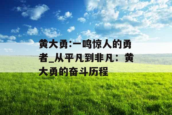 黄大勇:一鸣惊人的勇者_从平凡到非凡：黄大勇的奋斗历程