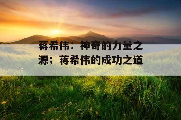 蒋希伟:神奇的力量之源;蒋希伟的成功之道_ 蒋希伟:神奇的力量之源;蒋希伟的成功之道_