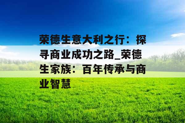 荣德生意大利之行：探寻商业成功之路_荣德生家族：百年传承与商业智慧