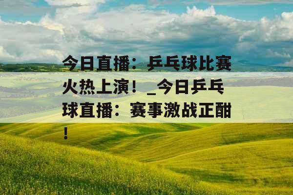 今日直播:乒乓球比赛火热上演!_今日乒乓球直播:赛事激战正酣! 今日直播:乒乓球比赛火热上演!_今日乒乓球直播:赛事激战正酣!