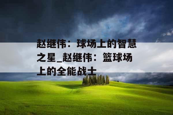 赵继伟：球场上的智慧之星_赵继伟：篮球场上的全能战士