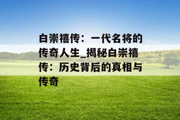 白崇禧传:一代名将的传奇人生_揭秘白崇禧传:历史背后的真相与传奇 白崇禧传:一代名将的传奇人生_揭秘白崇禧传:历史背后的真相与传奇