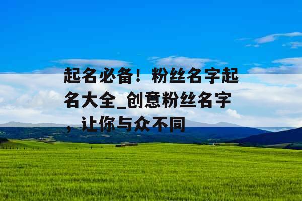 起名必备！粉丝名字起名大全_创意粉丝名字，让你与众不同