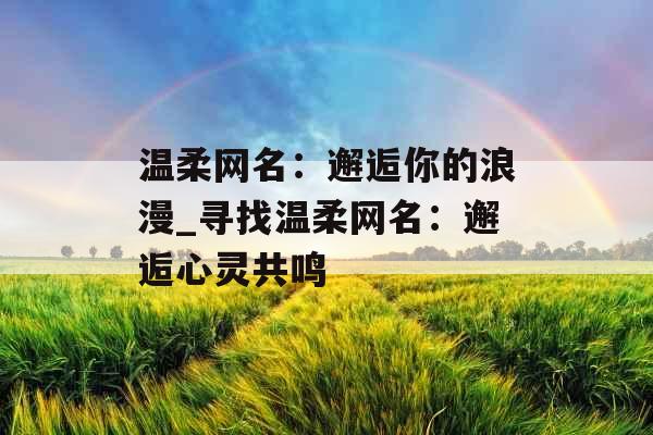 温柔网名:邂逅你的浪漫_寻找温柔网名:邂逅心灵共鸣 温柔网名:邂逅你的浪漫_寻找温柔网名:邂逅心灵共鸣