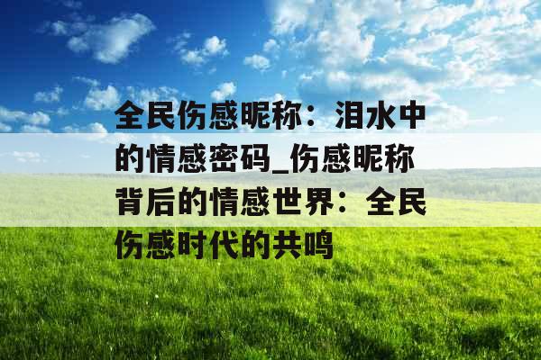 全民伤感昵称：泪水中的情感密码_伤感昵称背后的情感世界：全民伤感时代的共鸣