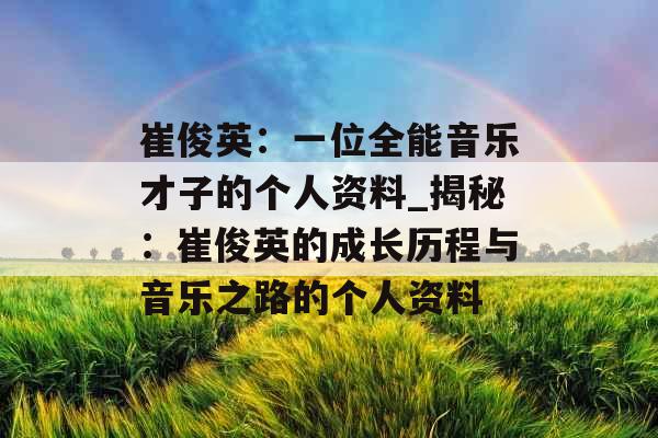 崔俊英:一位全能音乐才子的个人资料_揭秘:崔俊英的成长历程与音乐之路的个人资料 崔俊英:一位全能音乐才子的个人资料_揭秘:崔俊英的成长历程与音乐之路的个人资料