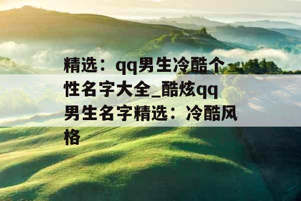 精选：qq男生冷酷个性名字大全_酷炫qq男生名字精选：冷酷风格