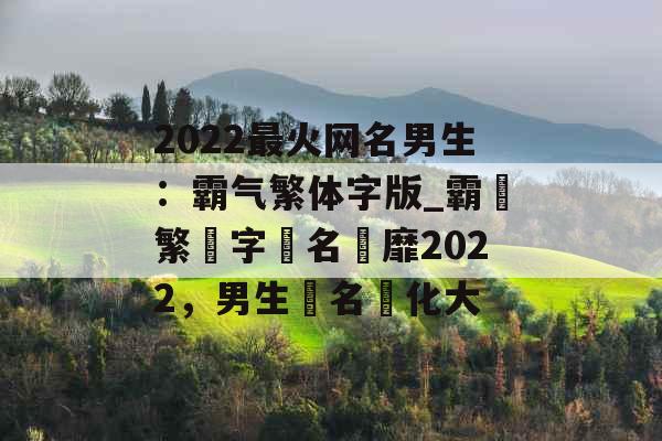 2022最火网名男生:霸气繁体字版_霸氣繁體字網名風靡2022,男生網名變化大 2022最火网名男生:霸气繁体字版_霸氣繁體字網名風靡2022,男生網名變化大