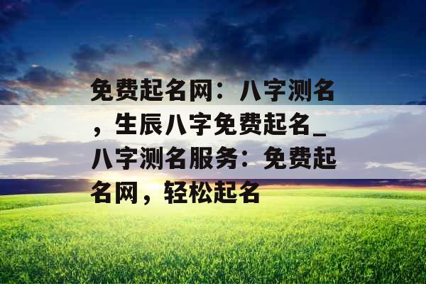 免费起名网：八字测名，生辰八字免费起名_八字测名服务：免费起名网，轻松起名