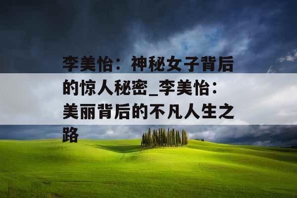 李美怡:神秘女子背后的惊人秘密_李美怡:美丽背后的不凡人生之路 李美怡:神秘女子背后的惊人秘密_李美怡:美丽背后的不凡人生之路